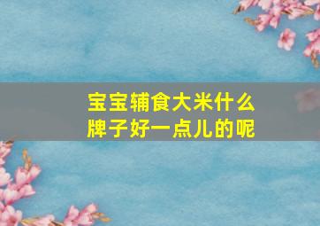 宝宝辅食大米什么牌子好一点儿的呢