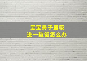 宝宝鼻子里吸进一粒饭怎么办