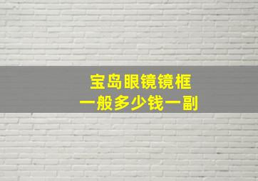 宝岛眼镜镜框一般多少钱一副