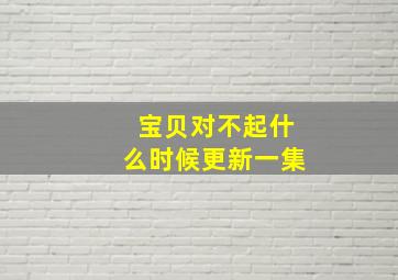 宝贝对不起什么时候更新一集