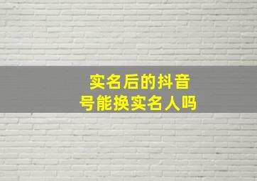 实名后的抖音号能换实名人吗