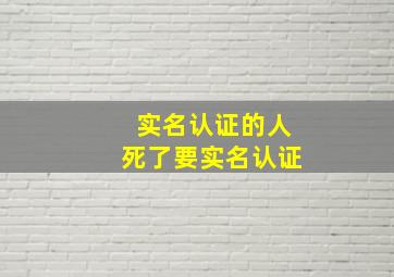 实名认证的人死了要实名认证