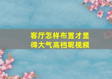 客厅怎样布置才显得大气高档呢视频