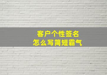 客户个性签名怎么写简短霸气