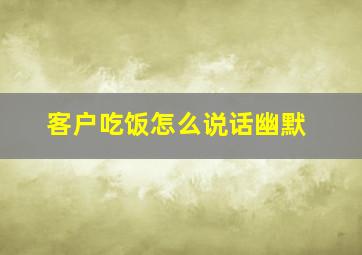 客户吃饭怎么说话幽默