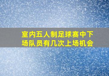 室内五人制足球赛中下场队员有几次上场机会