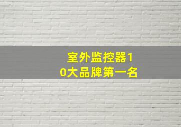 室外监控器10大品牌第一名