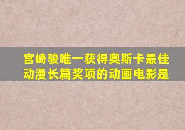 宫崎骏唯一获得奥斯卡最佳动漫长篇奖项的动画电影是