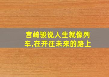 宫崎骏说人生就像列车,在开往未来的路上