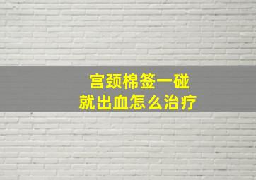 宫颈棉签一碰就出血怎么治疗