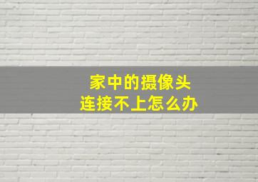 家中的摄像头连接不上怎么办