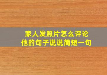 家人发照片怎么评论他的句子说说简短一句