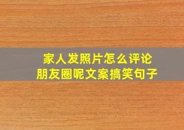 家人发照片怎么评论朋友圈呢文案搞笑句子