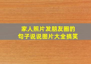 家人照片发朋友圈的句子说说图片大全搞笑