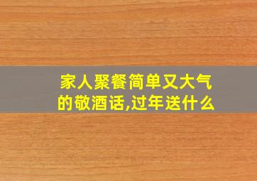 家人聚餐简单又大气的敬酒话,过年送什么