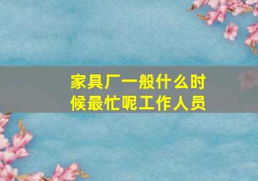 家具厂一般什么时候最忙呢工作人员