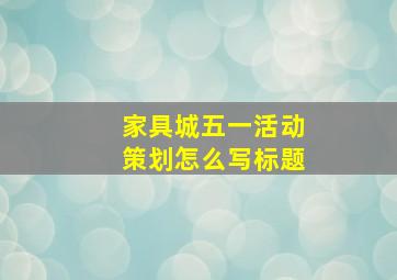 家具城五一活动策划怎么写标题