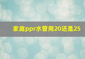 家庭ppr水管用20还是25