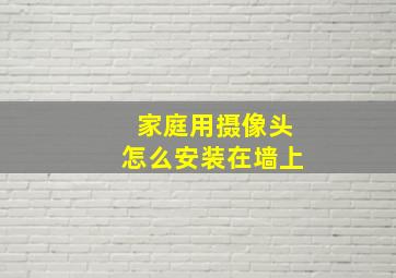 家庭用摄像头怎么安装在墙上