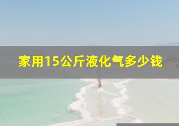 家用15公斤液化气多少钱