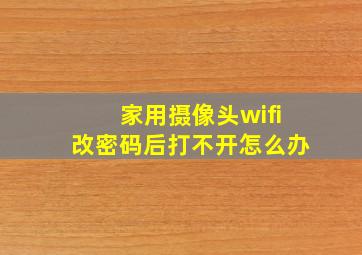 家用摄像头wifi改密码后打不开怎么办