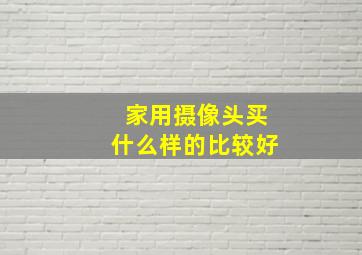 家用摄像头买什么样的比较好