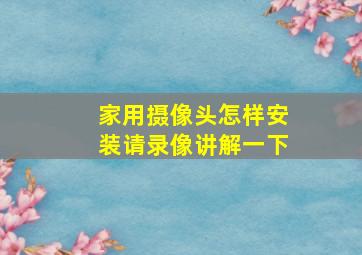 家用摄像头怎样安装请录像讲解一下