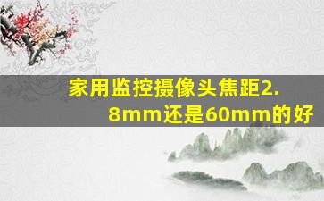 家用监控摄像头焦距2.8mm还是60mm的好