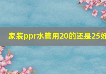 家装ppr水管用20的还是25好