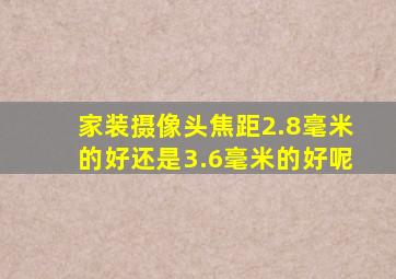 家装摄像头焦距2.8毫米的好还是3.6毫米的好呢