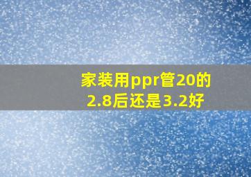 家装用ppr管20的2.8后还是3.2好