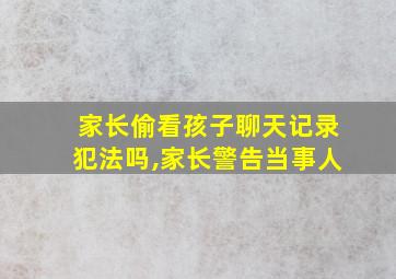 家长偷看孩子聊天记录犯法吗,家长警告当事人