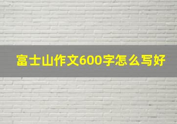 富士山作文600字怎么写好