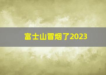 富士山冒烟了2023