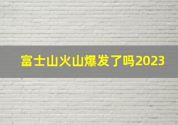 富士山火山爆发了吗2023