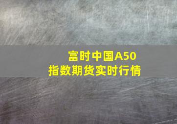 富时中国A50指数期货实时行情