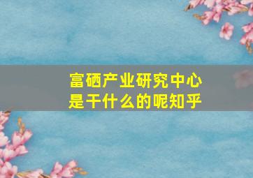 富硒产业研究中心是干什么的呢知乎