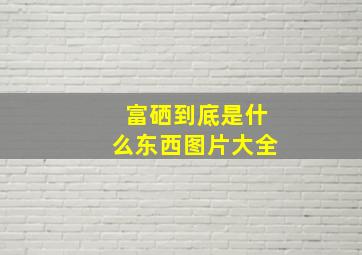 富硒到底是什么东西图片大全