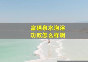 富硒泉水泡浴功效怎么样啊