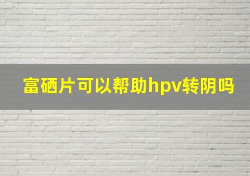 富硒片可以帮助hpv转阴吗