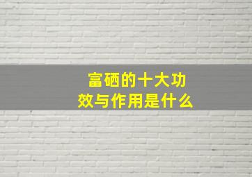 富硒的十大功效与作用是什么