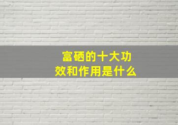 富硒的十大功效和作用是什么