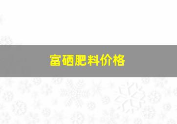 富硒肥料价格