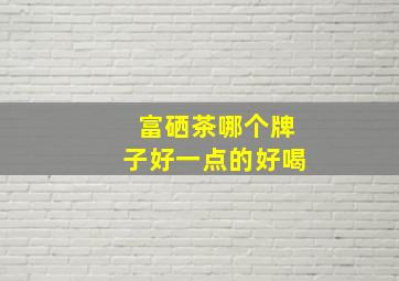 富硒茶哪个牌子好一点的好喝