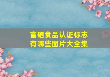 富硒食品认证标志有哪些图片大全集