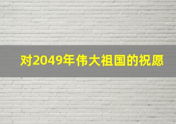 对2049年伟大祖国的祝愿