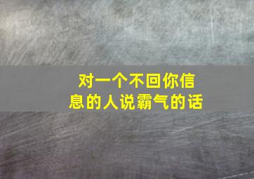 对一个不回你信息的人说霸气的话