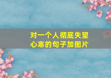 对一个人彻底失望心寒的句子加图片