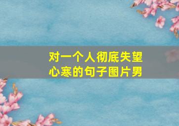 对一个人彻底失望心寒的句子图片男