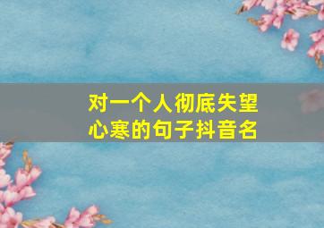 对一个人彻底失望心寒的句子抖音名